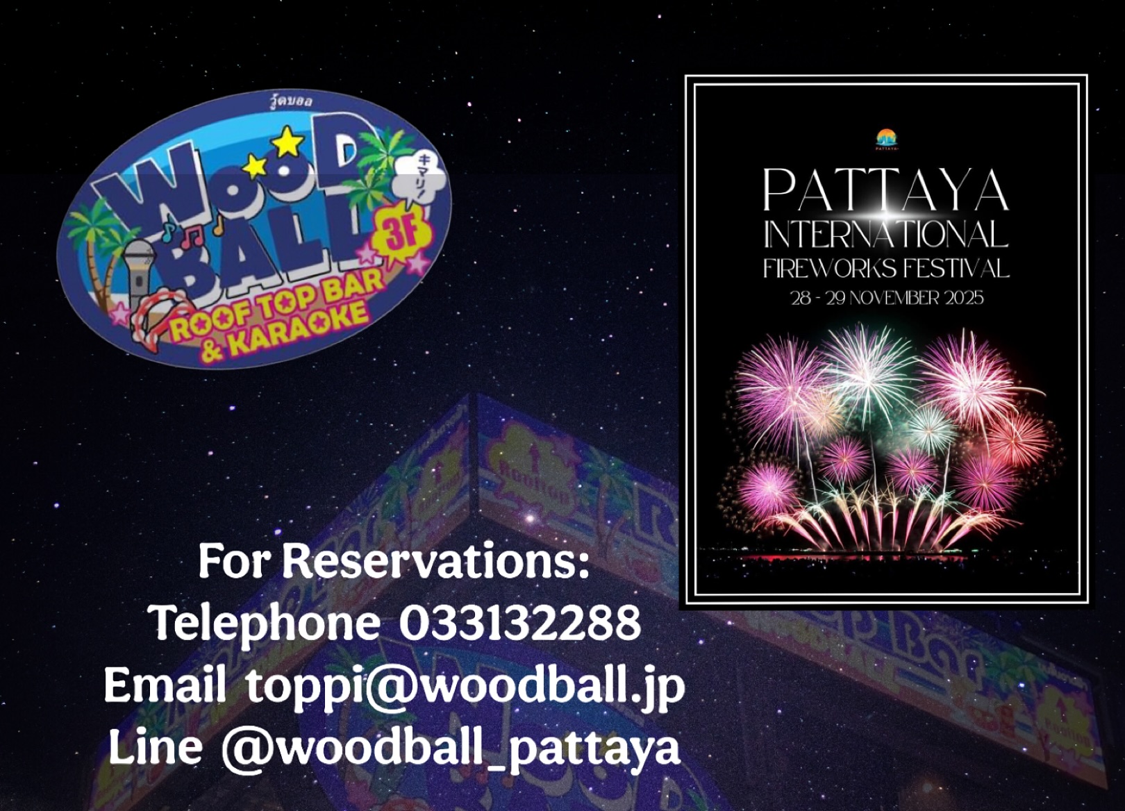 The What:  Pattaya International Fireworks 
The When: 28/29 November 2025
The Where: Woodball Pattaya Walking Street 
WE ARE NOW ACCEPTING RESERVATIONS FOR THE UPCOMING FIREWORKS FESTIVAL. ENTRY FEE FOR THE ROOFTOP WILL BE 500 baht which includes 2 drinks per person. SEATING CAPACITY IS LIMITED SO HURRY! 
For reservations kindly contact us at:
Phone: 03-313-2288 (6:00 PM–4:00 AM, English/Thai/Japanese) or LINE: @woodball_pattaya  or Email: toppi@woodball.jp