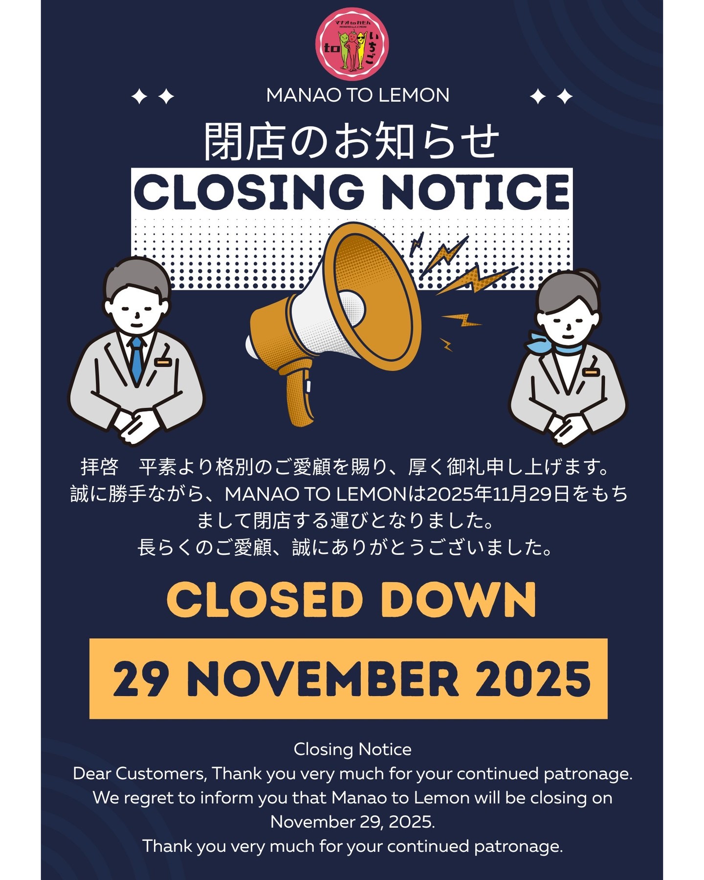 この度、1階のマナオとレモンは、誠に残念ながら閉店することとなりました。長年にわたりご利用いただき、心より感謝申し上げます。お客様のご支援とご厚情に深く感謝し、これまでのご愛顧により多くの思い出が作れたことをスタッフ一同、光栄に思っております。

閉店までの残りわずかな期間ではございますが、またお立ち寄りいただけると幸いです。最後の日まで、皆様に満足していただけるよう全力を尽くしてまいります。

直前のお知らせとなりましたことをお詫び申し上げますが、何卒ご了承いただけますようお願い申し上げます。


We regret to inform you that Manao and Lemon on the first floor will be closing. We would like to express our sincere gratitude for your patronage over the years. We are deeply grateful for your support and kindness, and all of our staff are honored that your patronage has created so many memories for us.

Although there is only a short time left until we close, we hope you will stop by again. We will do our utmost to ensure your satisfaction until our final day.

We apologize for the short notice and appreciate your understanding.

#閉店
#感謝
#思い出
#ご支援に感謝
#ご愛顧
#スタッフ一同
#ご理解とご協力
#最後の日まで