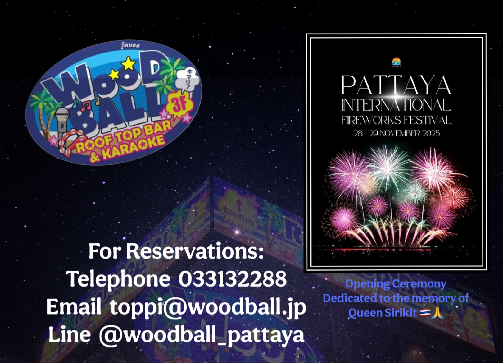 The What:  Pattaya International Fireworks 
The When: 28/29 November 2025
The Where: Woodball Pattaya Walking Street 
WE ARE NOW ACCEPTING RESERVATIONS FOR THE UPCOMING FIREWORKS FESTIVAL. ENTRY FEE FOR THE ROOFTOP WILL BE 500 baht which includes 2 drinks per person. SEATING CAPACITY IS LIMITED SO HURRY! 
For reservations kindly contact us at:
Phone: 03-313-2288 (6:00 PM–4:00 AM, English/Thai/Japanese) or LINE: @woodball_pattaya  or Email: toppi@woodball.jp
