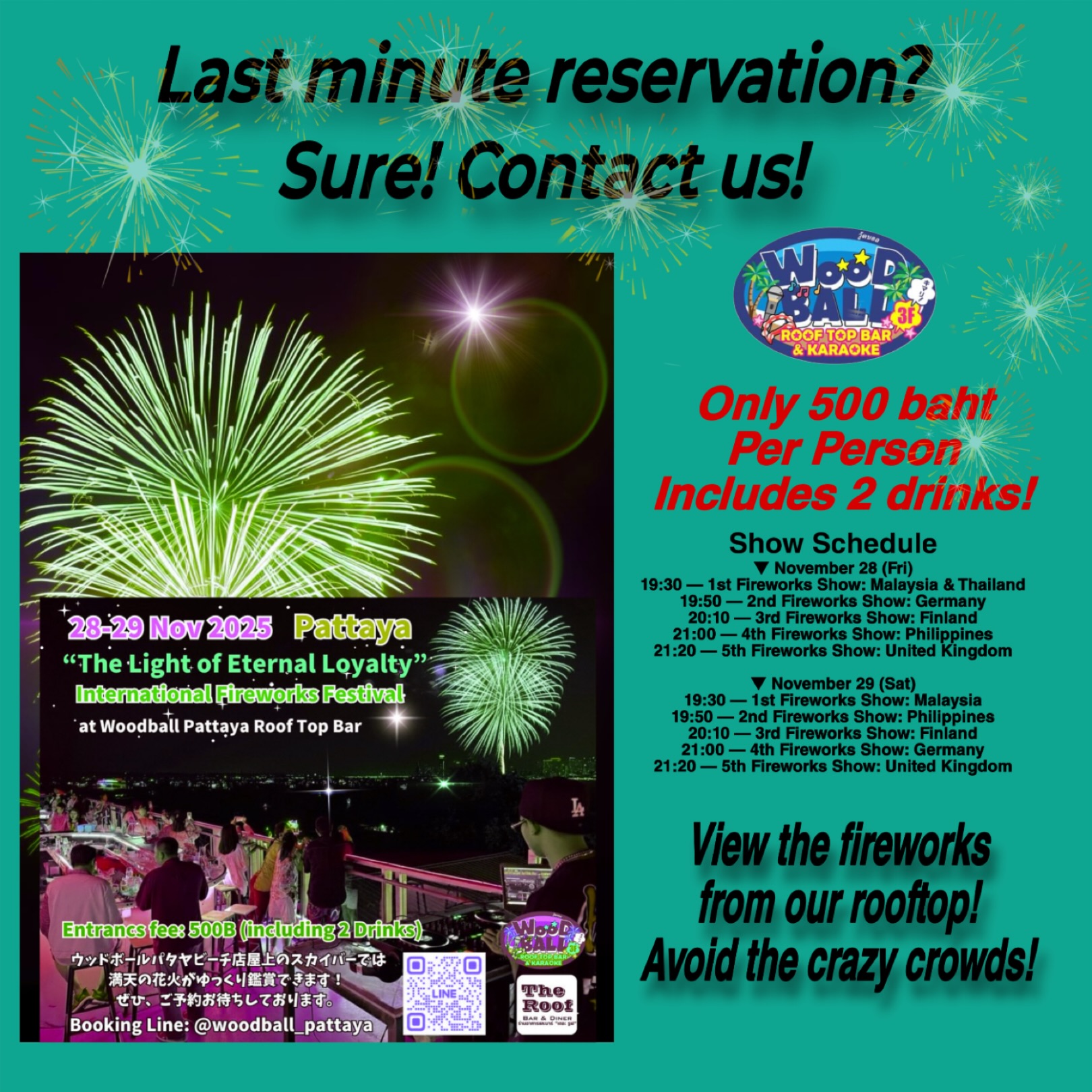 Are you all set?  No!? 
CONTACT US!
Last minute reservations are accepted! 

Pattaya International Fireworks Festival 
28/29 November 2025
Great views from our rooftop at Woodball Pattaya Walking Street 
HURRY! HURRY! HURRY! 
RESERVATIONS INFO FOR THE UPCOMING FIREWORKS FESTIVAL. ENTRY FEE FOR THE ROOFTOP WILL BE 500 baht which includes 2 drinks per person. 
For reservations kindly contact us at:
Phone: 03-313-2288 (6:00 PM–4:00 AM, English/Thai/Japanese) or LINE: @woodball_pattaya  or Email: toppi@woodball.jp