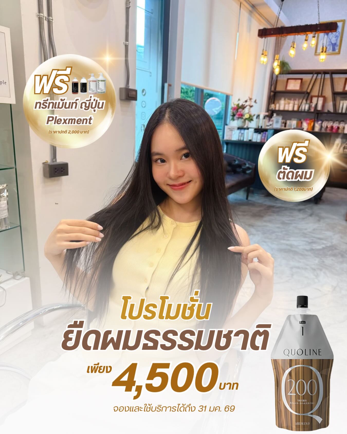 โปรแรงต้นปี.!! ยืดผมธรรมชาติ ในราคาสบายใจ🧡

🥳🤩Straight Perm 4,500฿
ยืดผมธรรมชาติ/ ยืดถาวร/ สามารถยืดใหม่ได้ทุก 5-6 เดือน

พิเศษสุด
✅ ฟรี.!! ทรีทเม้นท์บำรุงผม Plexment (มูลค่า 2,000฿)
✅ ฟรี.!! ตัดผม (มูลค่า 1,200฿)

เราเลือกใช้ Arimino Quoline จากญี่ปุ่น ซึ่งจะเน้นเรื่อง“ยืดพร้อมบำรุง” ด้วยโปรตีนธรรมชาติ Silk PPT ช่วยฟื้นฟูผมในขณะยืด ให้ตรงสวย นุ่ม ชุ่มชื้น

💎Treatment Plexment ดียังไง?
• ช่วยฟื้นฟูแกนผมที่อ่อนแอจากการทำเคมี
• ลดผมแห้ง ชี้ฟู และการขาดเปราะ
• ผมหลังยืดนุ่ม เงา ดูสุขภาพดีขึ้นทันที
• ช่วยให้ผมตรงสวยได้นานขึ้น ✨

🅑🅞🅞🅚🅘🅝🅖 จองคิว.!!
ติดต่อสอบถามโปรโมชั่นได้ที่
---------------------------------------

Hair Atelier ADOR - แฮร์ อเทลเลอร์ อดอร์ 
🧡  𝐓𝐄𝐋: 02-108-9977, 084-044-8900
💚 𝐋𝐈𝐍𝐄 𝐎𝐀: @hairatelierador
📍ทองหล่อ Noble Ora Condo ชั้น 1 
การเดินทาง: 🚝BTS ทองหล่อ/ 🚙 มีที่จอดรถสะดวก
---------------------------------------

#HairAtelierADOR #ร้านทำผมทองหล่อ #ยืดผมธรรมชาติ #ยืดผมถาวร #straightening 

バンコク美容室