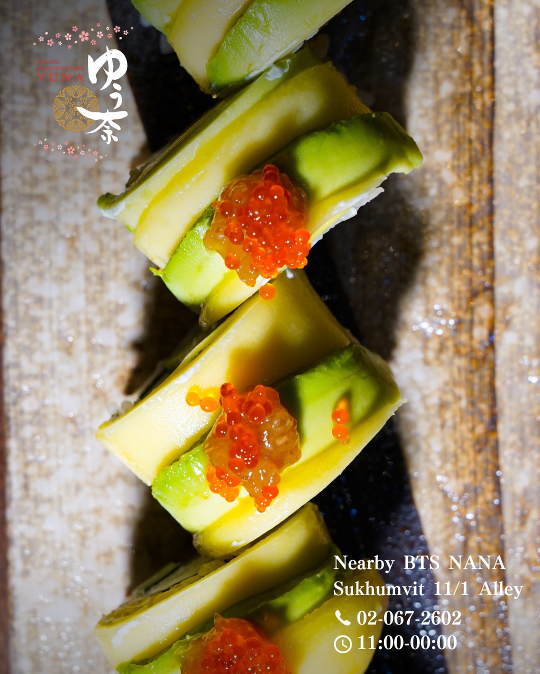Mango Avocado Roll (260 THB)

Inspired by Thailand’s tropical flavors.
The rich sweetness of mango and avocado,
with cream cheese tucked inside the roll,
finished with a refreshing touch of plum sauce.

Experience this Japanese × Thai fusion sushi roll at YUNA.

マンゴーアボカドロール(260THB)

タイのトロピカルな味わいにインスパイア。
マンゴーとアボカドの濃厚な甘み、
巻き寿司の中にはクリームチーズを忍ばせ、
仕上げに梅ソースで爽やかな酸味をプラス。

日本とタイが出会う、コラボ寿司ロールをゆう奈でぜひ。

📍 Near BTS Nana
　 Sukhumvit 11/1 Alley
📞 Tel: 02-067-2602
⏰ 11:00–01:00

For reservations, please call or DM us.