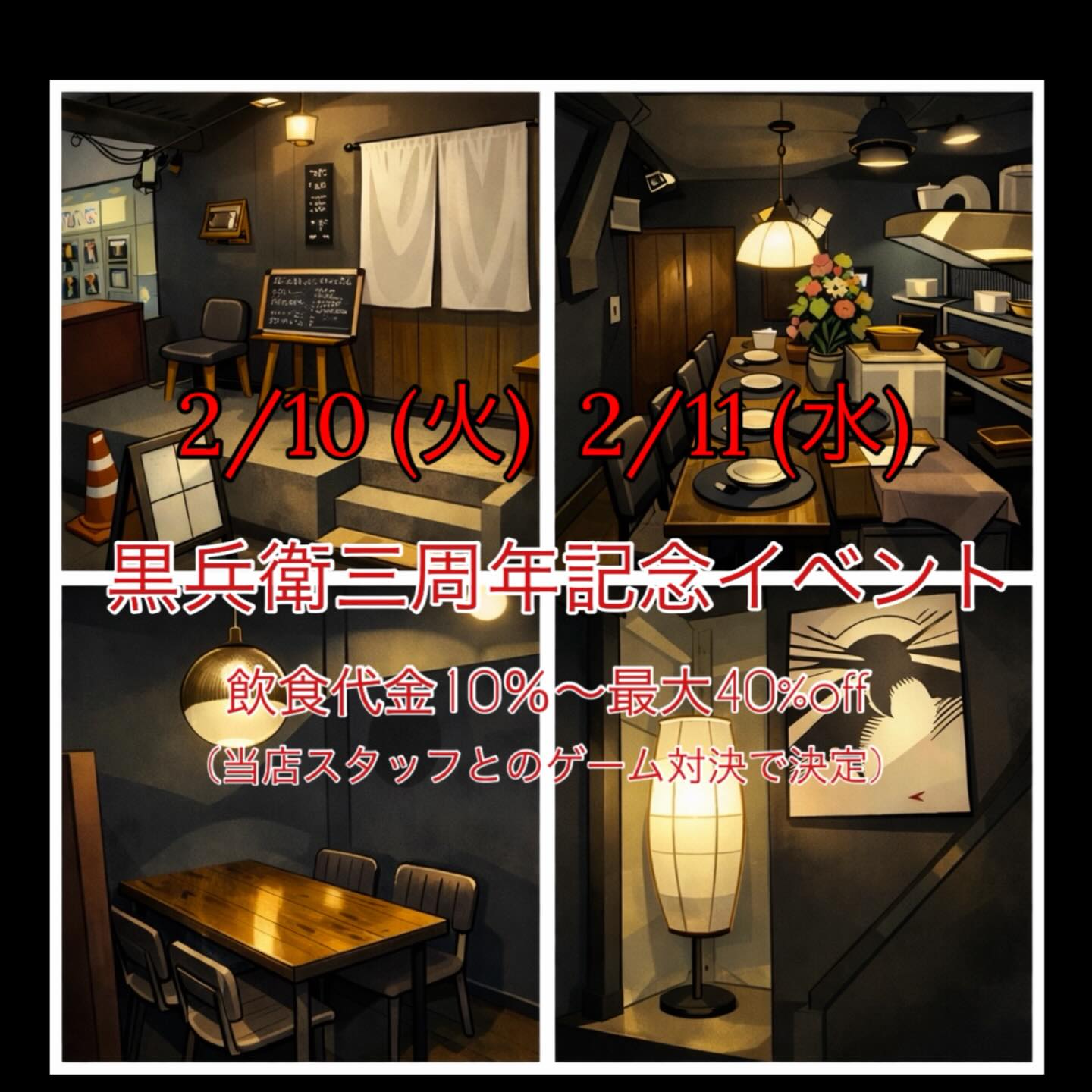 黒兵衛三周年記念イベントのご案内

平素より格別のお引き立てをいただき誠に有難うございます。

さて、この度「黒兵衛」は現営業体制になって2月9日に三周年を迎えることとなりました。
これもひとえに皆様のご愛顧のおかげと、スタッフ一同感謝の気持ちでいっぱいです。

つきましては、三周年を記念いたしまして、日頃の感謝を込めて2月10日 11日の二日間は飲食代金を10%〜最大40％割引させて頂きます。（当店スタッフとのゲーム対決の結果により割引率確定）

ご多用中とは存じますが、お誘い合わせの上 お気軽にご来店下さいませ。

簡単ではございますが 三周年のご挨拶とイベントのご案内まで。