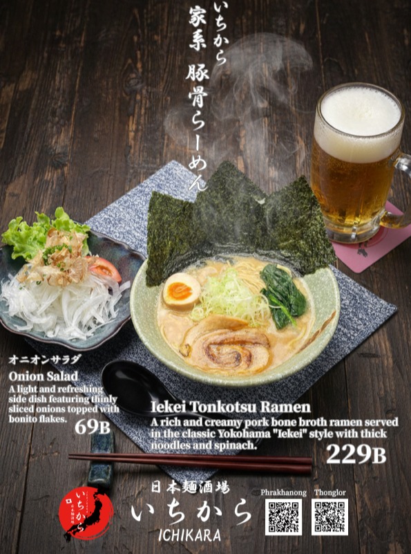 日本麺酒場 いちから自慢の「家系 豚骨らーめん」はいかがでしょうか。濃厚でコクのあるスープに、香ばしいチャーシューとたっぷりの海苔が相性抜群です。サイドメニューのオニオンサラダと一緒に、ぜひ贅沢なひとときをお楽しみください。皆様のご来店を心よりお待ちしております。
#日本麺酒場いちから #らーめん #家系ラーメン #豚骨ラーメン #バンコクグルメ #タイ生活

ขอแนะนำ "Iekei Tonkotsu Ramen" เมนูเด็ดจาก Nihon Men Sakaba Ichikara ครับ น้ำซุปเข้มข้นกลมกล่อม ทานคู่กับชาชูย่างหอมๆ และสาหร่ายแผ่นใหญ่เข้ากันได้อย่างลงตัว อย่าลืมสั่งสลัดหอมหัวใหญ่มาทานคู่กันเพื่อเพิ่มความอร่อยนะครับ แวะมาลิ้มลองความอร่อยกันได้ที่ร้านครับ
#NihonMenSakabaIchikara #ราเมง #อิเอะเคราเมง #ทงคัตสึราเมง #อร่อยบอกต่อ #กรุงเทพ

Indulge in our signature "Iekei Tonkotsu Ramen" at Nihon Men Sakaba Ichikara. The rich, creamy soup paired with flavorful roasted chashu and crispy seaweed creates a perfect harmony of taste. Enjoy it alongside our refreshing onion salad for a complete dining experience. We look forward to serving you!
#NihonMenSakabaIchikara #Ramen #IekeiRamen #TonkotsuRamen #BangkokFood #Japan Town