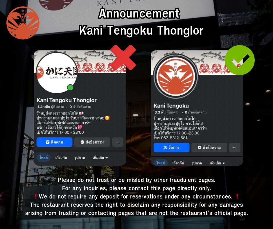 📌 ประกาศจาก Kani Tengoku Thonglor 
โปรดอย่าหลงเชื่อเพจมิจฉาชีพเพจอื่น ๆ 

สอบถามข้อมูลโดยตรงที่เพจนี้เท่านั้น

❗️ทางเราไม่มีการขอมัดจำการจองใด ๆ ทั้งสิ้น ❗️

** ทางร้านขอสงวนสิทธิ์ไม่รับผิดชอบต่อความเสียหายใด ๆ ทั้งสิ้น ที่เกิดจากการหลงเชื่อหรือติดต่อกับเพจที่มิใช่เพจทางการของร้าน**

ขอแสดงความเคารพ
Kani Tengoku Thonglor 🦀

____

📌 Announcement from Kani Tengoku Thonglor

Please do not trust or be misled by other fraudulent pages.

For any inquiries, please contact this page directly only.

❗️We do not require any deposit for reservations under any circumstances. ❗️

The restaurant reserves the right to disclaim any responsibility for any damages arising from trusting or contacting pages that are not the restaurant’s official page.

Best regards,
Kani Tengoku Thonglor 🦀