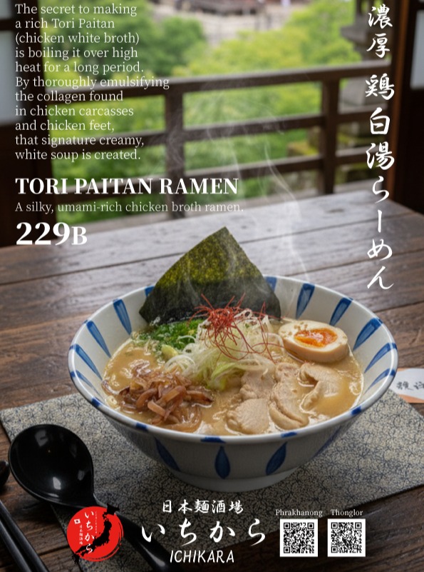 日本麺酒場「いちから」が誇る、至高の一杯。
長時間かけてじっくりと炊き出し、鶏の旨味とコラーゲンを最大限に引き出した「濃厚 鶏白湯らーめん」。
一口飲めば口いっぱいに広がる、クリーミーでシルキーな白い極上スープをぜひご堪能ください。

#いちから #鶏白湯らーめん #濃厚スープ #ラーメン大好き #タイグルメ #ICHIKARA #ToriPaitan #RamenLovers #BangkokFood

ลิ้มรสความอร่อยระดับพรีเมียมที่ "Ichikara" กับเมนู "Tori Paitan Ramen"
เคล็ดลับความอร่อยอยู่ที่น้ำซุปสีขาวนวลเข้มข้นจากการเคี่ยวโครงไก่และตีนไก่อย่างยาวนานจนดึงคอลลาเจนออกมาได้อย่างเต็มที่ ให้สัมผัสที่เนียนนุ่มละมุนลิ้นและรสชาติที่กลมกล่อมในทุกคำที่ทาน
#Ichikara #ToriPaitan #Ramen #อร่อยบอกต่อ #ราเมง #กรุงเทพกินอะไรดี

Experience the ultimate bowl at Ichikara: our Rich Tori Paitan Ramen.
The secret lies in the long hours of boiling, which thoroughly emulsifies the collagen to create our signature creamy, white broth. Indulge in the silky, umami-rich flavors of this masterfully crafted chicken broth ramen.
#ICHIKARA #ToriPaitan #RamenLovers #RichBroth #BangkokEats #JapaneseFood

来“ICHIKARA”品尝这一碗至臻美味——“浓厚鸡白汤拉面”。
我们将鸡骨与鸡爪经过长时间高温熬煮，充分乳化其中的胶原蛋白，打造出如丝般顺滑、色泽乳白的浓郁精华汤底。每一口都能感受到满溢的鲜甜与醇厚，诚邀您来品鉴。
#ICHIKARA #鸡白汤拉面 #浓郁汤底 #拉面控 #曼谷美食 #日本料理

일본 면주점 ‘이치카라’가 자랑하는 최고의 한 그릇.
닭 뼈와 닭발을 고온에서 장시간 푹 고아내어 콜라겐을 완벽하게 추출한 ‘농후 토리파이탄(닭 백탕) 라멘’입니다. 입안 가득 퍼지는 크리미하고 부드러운 하얀 육수의 깊은 감칠맛을 직접 경험해 보세요.
#이치카라 #토리파이탄 #닭백탕라멘 #라멘맛집 #방콕맛집 #일본라면