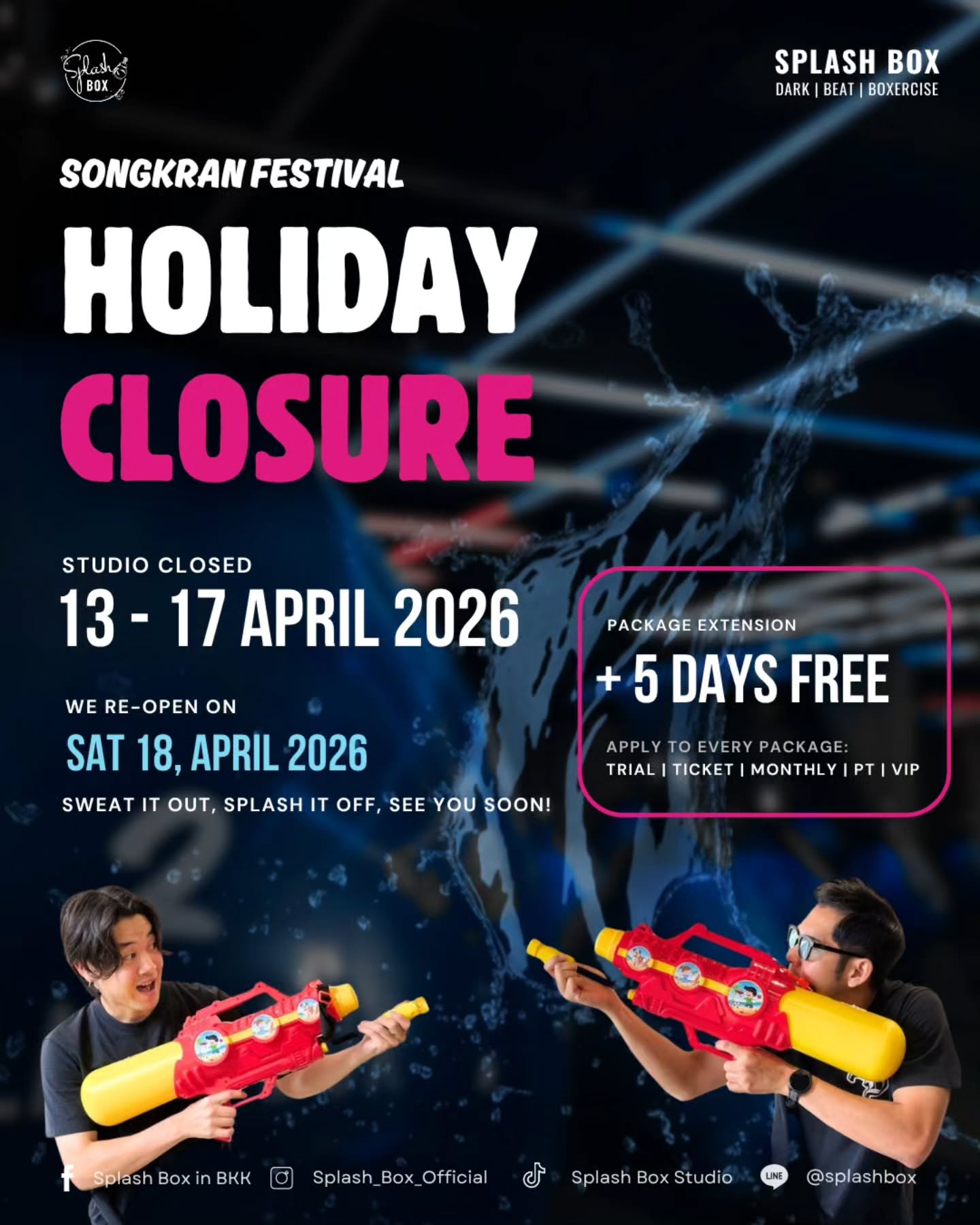 🌊 SONGKRAN FESTIVAL — HOLIDAY CLOSURE 🥊
We're taking a break for the long weekend! Studio closed 13 – 17 April 2026.

No worries though. All active packages will receive ✅+5 FREE days as our gift to you this Songkran. 

📦 Applies to every package:
Trial · Ticket · Monthly · PT · VIP

📅 We re-open: Saturday, 18 April 2026
Go enjoy the water fights — we'll see you back on the floor! 💦🥊

SWEAT IT OUT, SPLASH IT OFF, SEE YOU SOON!
_________________________
🥊 Splash Box Studio
📌 Marche’ Thonglor, Building A, 5M Floor
🕘 Opening hours : 9:00 to 22:00
🚿 Full Amenities Provided (Rental Sportswear, Rental Gloves, Rental Towels, Toiletries & Skincare)

Book Now
👇Line Official : @ splashbox​

#Splashbox #DarkBeatBoxercise
#ผับของคนรักสุขภาพ #ThonglorGym #PrivateGym