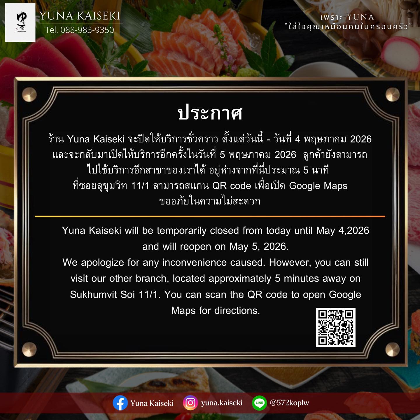 📣 Announcement from Yuna Kaiseki

Dear valued customers,

Yuna Kaiseki will be temporarily closed
from today until May 4, 2026,
and will reopen on May 5, 2026.

We sincerely apologize for any inconvenience caused 🙇‍♂️

In the meantime, you are welcome to visit
our nearby branch, located approximately 5 minutes away
📍 Sukhumvit Soi 11/1
You can scan the QR code to open Google Maps for directions.

Thank you for your continued support 💛
We look forward to welcoming you again soon.