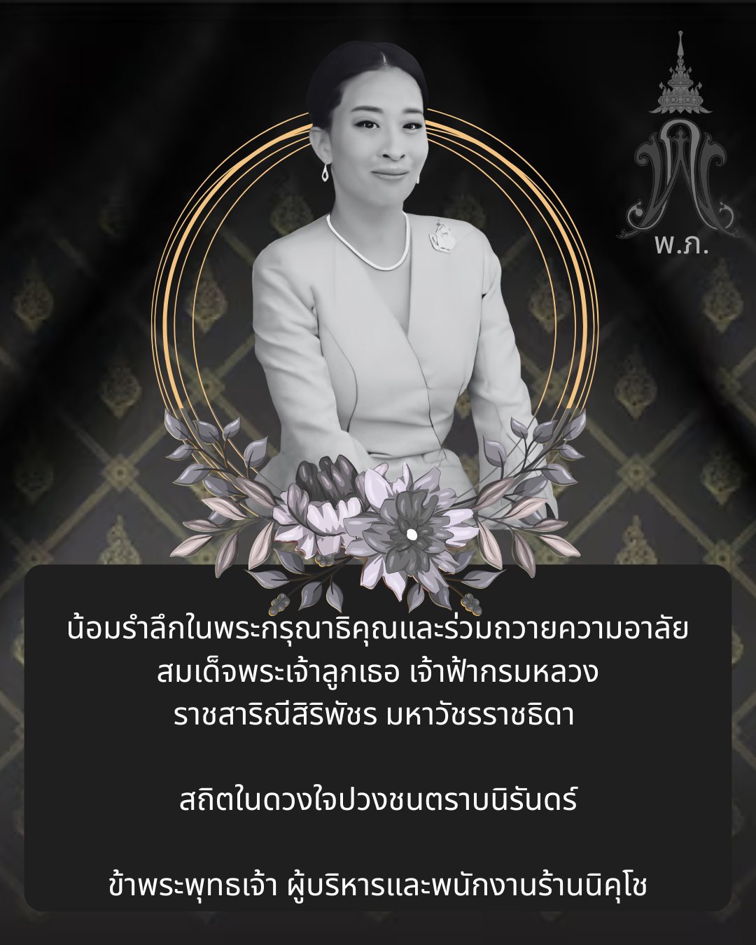 น้อมรำลึกในพระกรุณาธิคุณอันหาที่สุดมิได้
และร่วมถวายความอาลัย สมเด็จพระเจ้าลูกเธอ เจ้าฟ้าพัชรกิติยาภา นเรนทิราเทพยวดี กรมหลวงราชสาริณีสิริพัชร มหาวัชรราชธิดา
ขอพระองค์ทรงสถิตในดวงใจปวงชนชาวไทยตราบนิรันดร์

ข้าพระพุทธเจ้า ผู้บริหารและพนักงานร้านนิคุโช