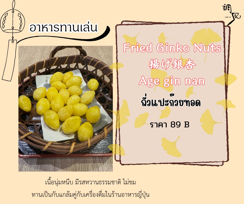 ของว่างเพื่อสุขภาพ 

เปิดใจให้กับถั่วแปะก๊วยทอดสไตล์ญี่ปุ่น เมนูที่เหมาะกับทุกวัย เนื้อถั่วแปะก๊วยนิ่มหนึบ รสชาติหวานธรรมชาติ เหมาะมากสำหรับเป็นกับแกล้มขณะเพลิดเพลินกับเครื่องดื่มเย็นๆ ที่ร้านเรา

健康的なおやつ

日本風の揚げギンナンに心を開いてみてください。あらゆる年齢層にぴったりのメニューです。ギンナンの実は柔らかくもちっとしており、自然な甘みがあります。冷たい飲み物を楽しみながら当店でおつまみとしていただくのにとても適しています。

#อาหารญี่ปุ่น
#ถั่วแปะก๊วยทอด
#เมนูแนะนำ
#โชฟุเจพาร์ค
#chofu